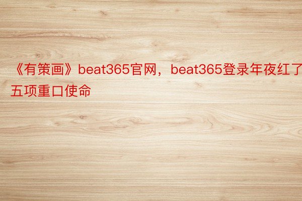 《有策画》beat365官网，beat365登录年夜红了五项重口使命