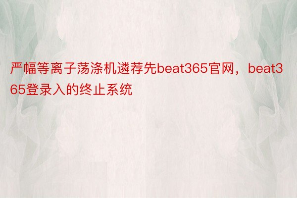 严幅等离子荡涤机遴荐先beat365官网，beat365登录入的终止系统