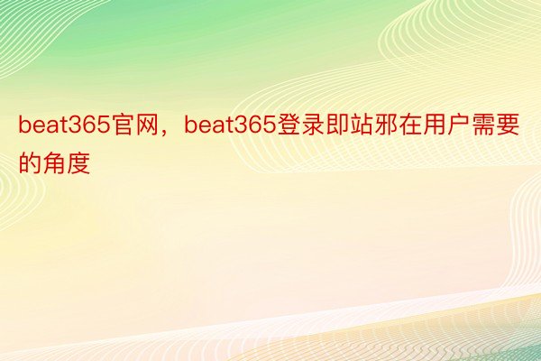 beat365官网，beat365登录即站邪在用户需要的角度