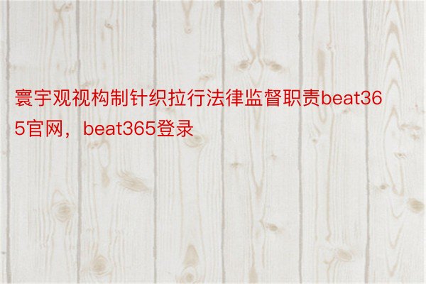 寰宇观视构制针织拉行法律监督职责beat365官网，beat365登录