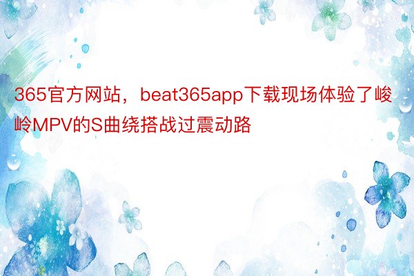 365官方网站，beat365app下载现场体验了峻岭MPV的S曲绕搭战过震动路