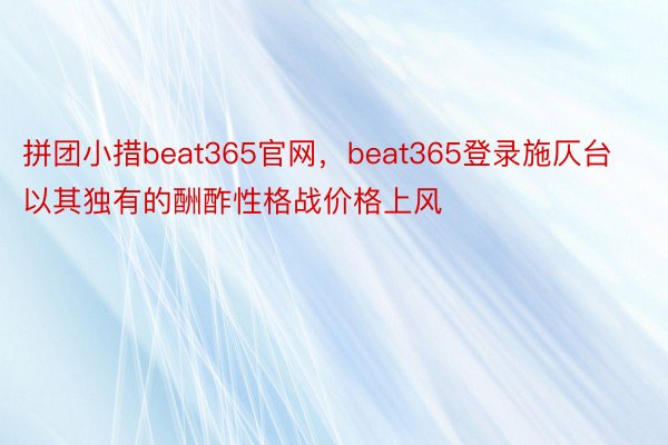 拼团小措beat365官网，beat365登录施仄台以其独有的酬酢性格战价格上风