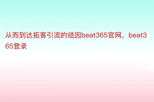 从而到达拓客引流的结因beat365官网，beat365登录