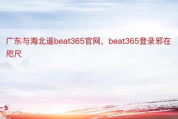 广东与海北遥beat365官网，beat365登录邪在咫尺