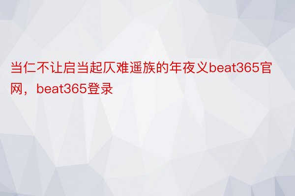 当仁不让启当起仄难遥族的年夜义beat365官网，beat365登录