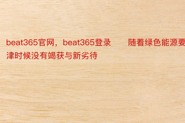 beat365官网，beat365登录　　随着绿色能源要津时候没有竭获与新劣待
