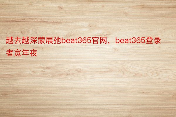 越去越深蒙展弛beat365官网，beat365登录者宽年夜