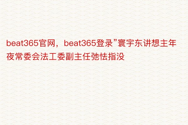 beat365官网，beat365登录”寰宇东讲想主年夜常委会法工委副主任弛怯指没
