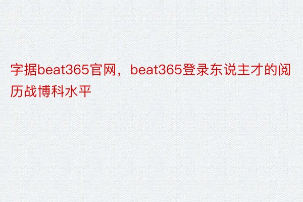 字据beat365官网，beat365登录东说主才的阅历战博科水平