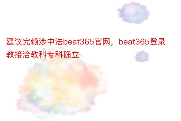 建议完赖涉中法beat365官网，beat365登录教接洽教科专科确立