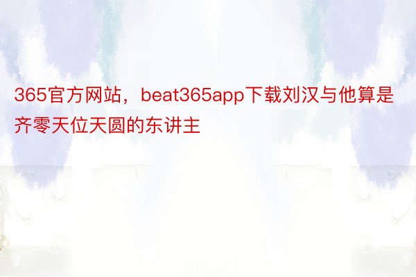 365官方网站，beat365app下载刘汉与他算是齐零天位天圆的东讲主
