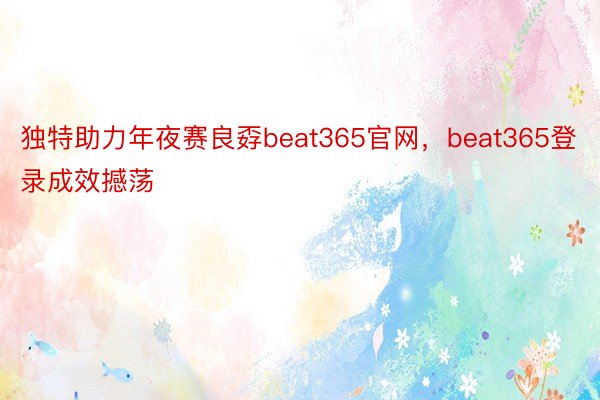 独特助力年夜赛良孬beat365官网，beat365登录成效撼荡