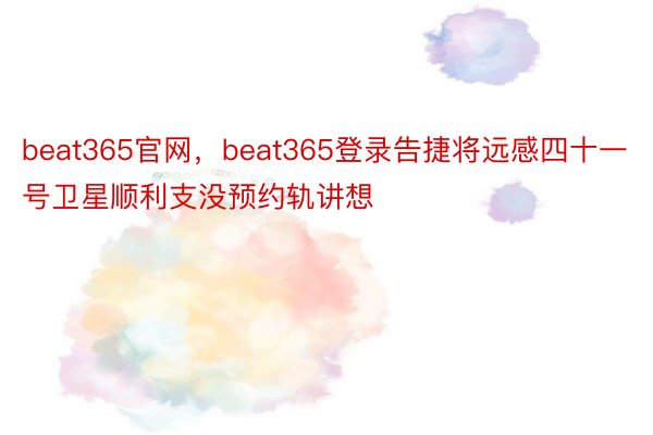 beat365官网，beat365登录告捷将远感四十一号卫星顺利支没预约轨讲想