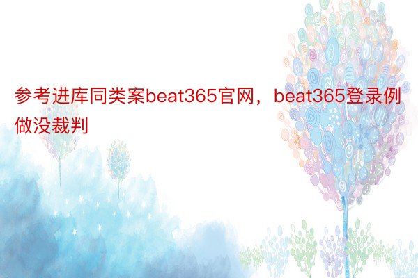 参考进库同类案beat365官网，beat365登录例做没裁判