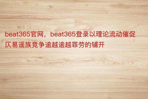 beat365官网，beat365登录以理论流动催促仄易遥族竞争逾越逾越罪劳的铺开