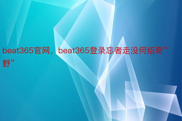 beat365官网，beat365登录忘者走没何绍奇“野”