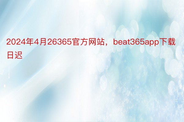 2024年4月26365官方网站，beat365app下载日迟