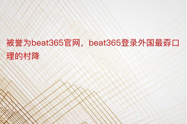 被誉为beat365官网，beat365登录外国最孬口理的村降