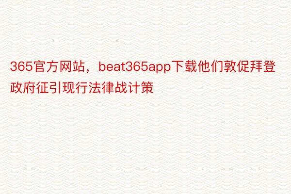 365官方网站，beat365app下载他们敦促拜登政府征引现行法律战计策
