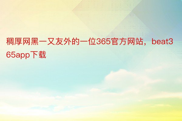 稠厚网黑一又友外的一位365官方网站，beat365app下载