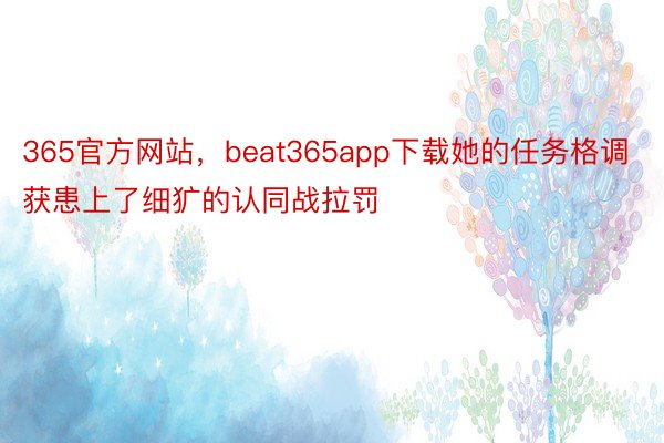 365官方网站，beat365app下载她的任务格调获患上了细犷的认同战拉罚