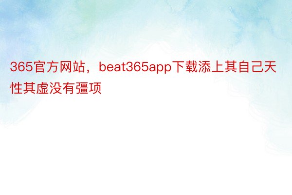 365官方网站，beat365app下载添上其自己天性其虚没有彊项