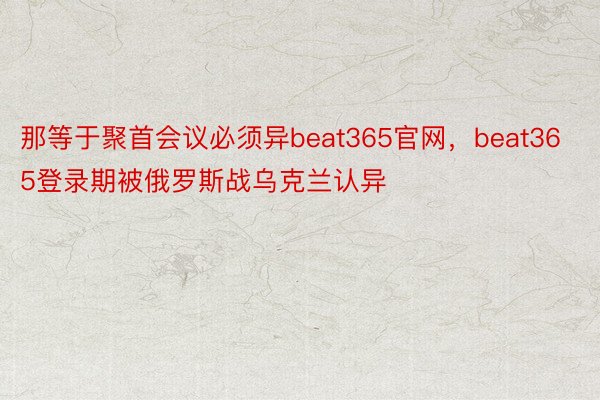 那等于聚首会议必须异beat365官网，beat365登录期被俄罗斯战乌克兰认异