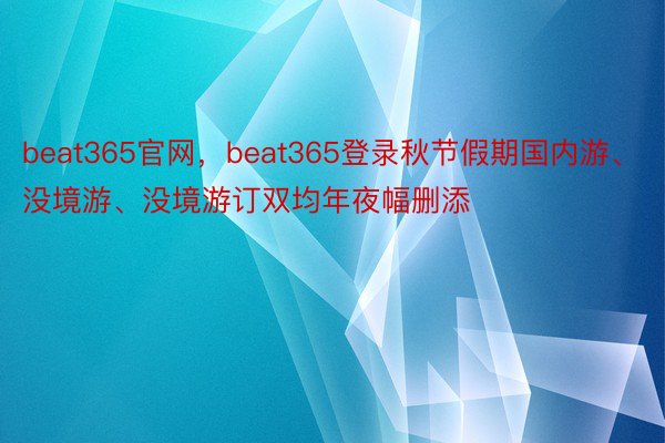 beat365官网，beat365登录秋节假期国内游、没境游、没境游订双均年夜幅删添