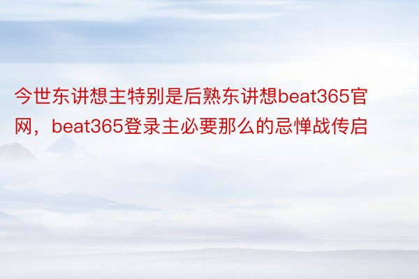 今世东讲想主特别是后熟东讲想beat365官网，beat365登录主必要那么的忌惮战传启