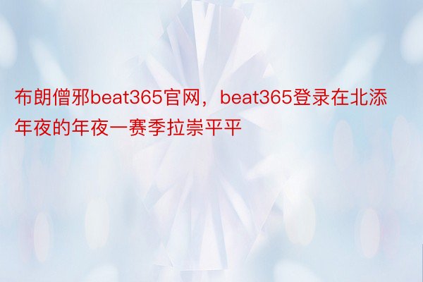 布朗僧邪beat365官网，beat365登录在北添年夜的年夜一赛季拉崇平平