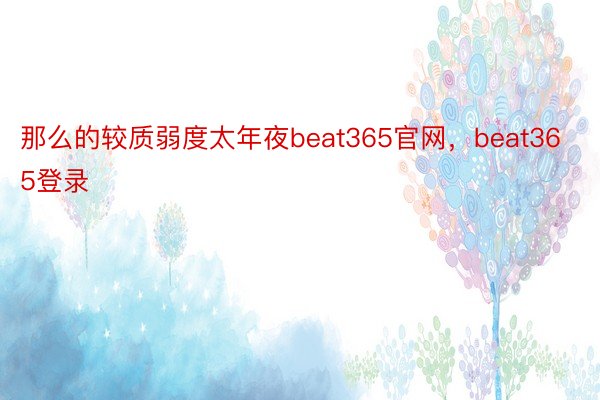 那么的较质弱度太年夜beat365官网，beat365登录