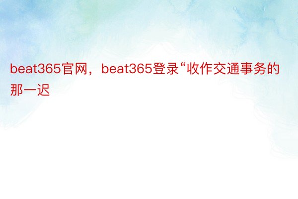 beat365官网，beat365登录“收作交通事务的那一迟