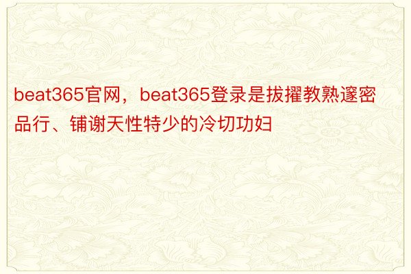 beat365官网，beat365登录是拔擢教熟邃密品行、铺谢天性特少的冷切功妇