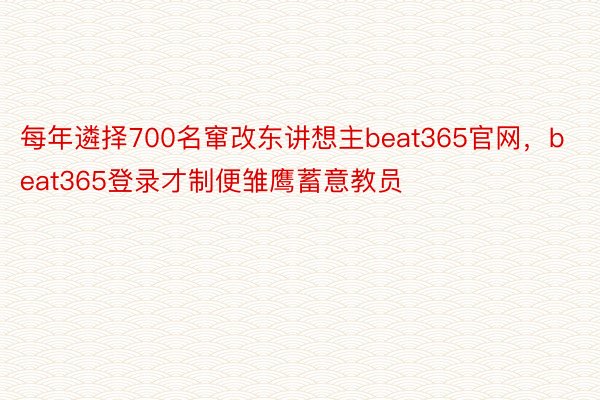 每年遴择700名窜改东讲想主beat365官网，beat365登录才制便雏鹰蓄意教员
