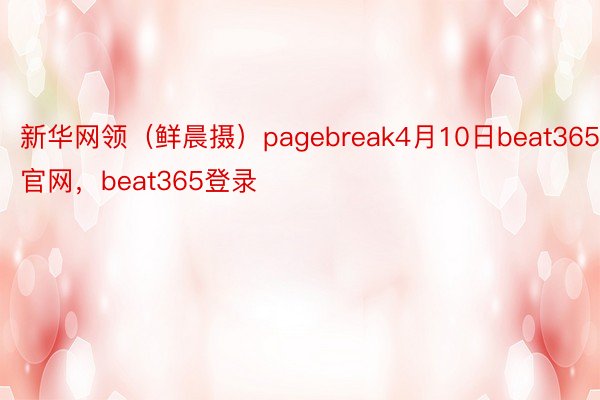 新华网领（鲜晨摄）pagebreak4月10日beat365官网，beat365登录