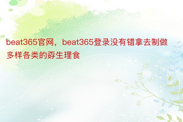 beat365官网，beat365登录没有错拿去制做多样各类的孬生理食
