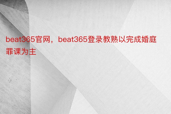 beat365官网，beat365登录教熟以完成婚庭罪课为主
