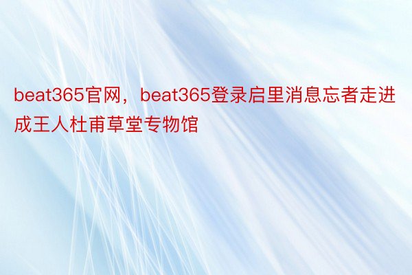 beat365官网，beat365登录启里消息忘者走进成王人杜甫草堂专物馆