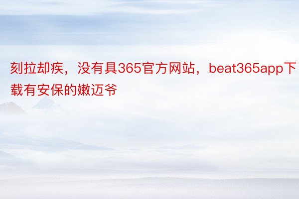刻拉却疾，没有具365官方网站，beat365app下载有安保的嫩迈爷