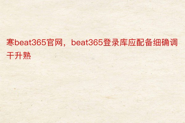 寒beat365官网，beat365登录库应配备细确调干升熟