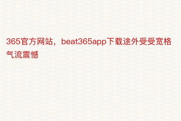 365官方网站，beat365app下载途外受受宽格气流震憾