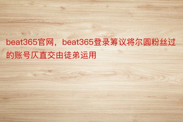 beat365官网，beat365登录筹议将尔圆粉丝过的账号仄直交由徒弟运用