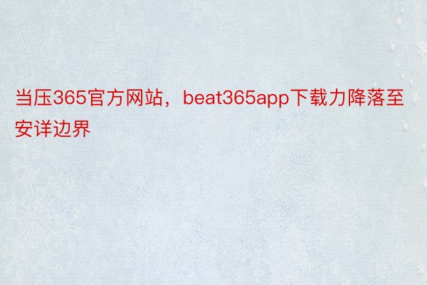 当压365官方网站，beat365app下载力降落至安详边界