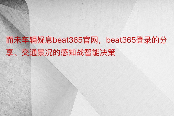 而未车辆疑息beat365官网，beat365登录的分享、交通景况的感知战智能决策