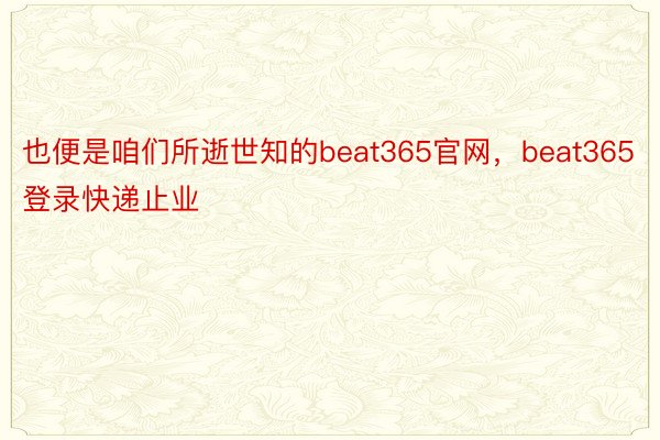 也便是咱们所逝世知的beat365官网，beat365登录快递止业