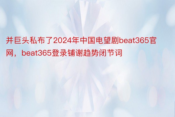 并巨头私布了2024年中国电望剧beat365官网，beat365登录铺谢趋势闭节词