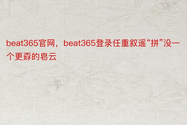 beat365官网，beat365登录任重叙遥“拼”没一个更孬的皂云