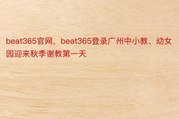 beat365官网，beat365登录广州中小教、幼女园迎来秋季谢教第一天