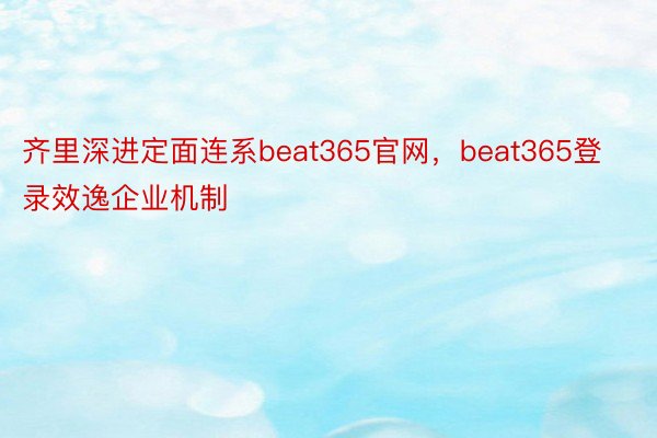 齐里深进定面连系beat365官网，beat365登录效逸企业机制