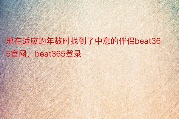 邪在适应的年数时找到了中意的伴侣beat365官网，beat365登录